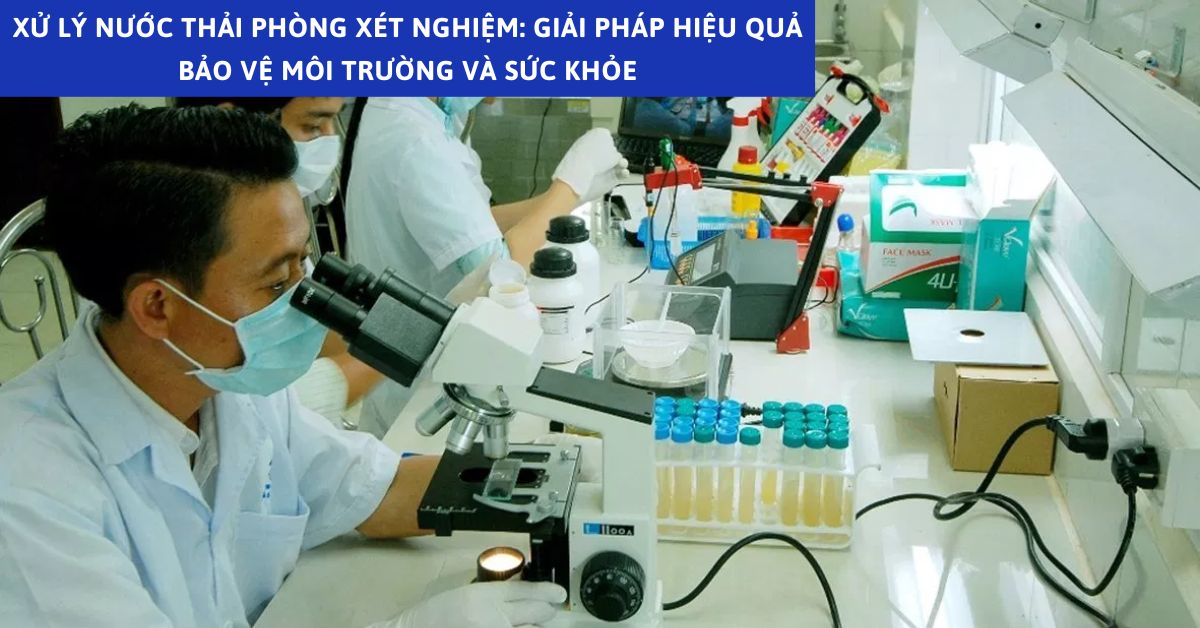 Xử Lý Nước Thải Phòng Xét Nghiệm: Giải Pháp Hiệu Quả Bảo Vệ Môi Trường và Sức Khỏe