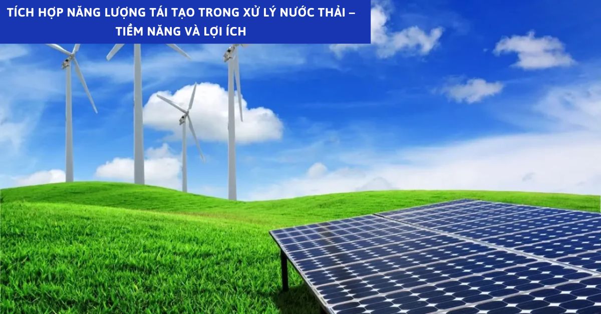 Tích Hợp Năng Lượng Tái Tạo Trong Xử Lý Nước Thải – Tiềm Năng Và Lợi Ích