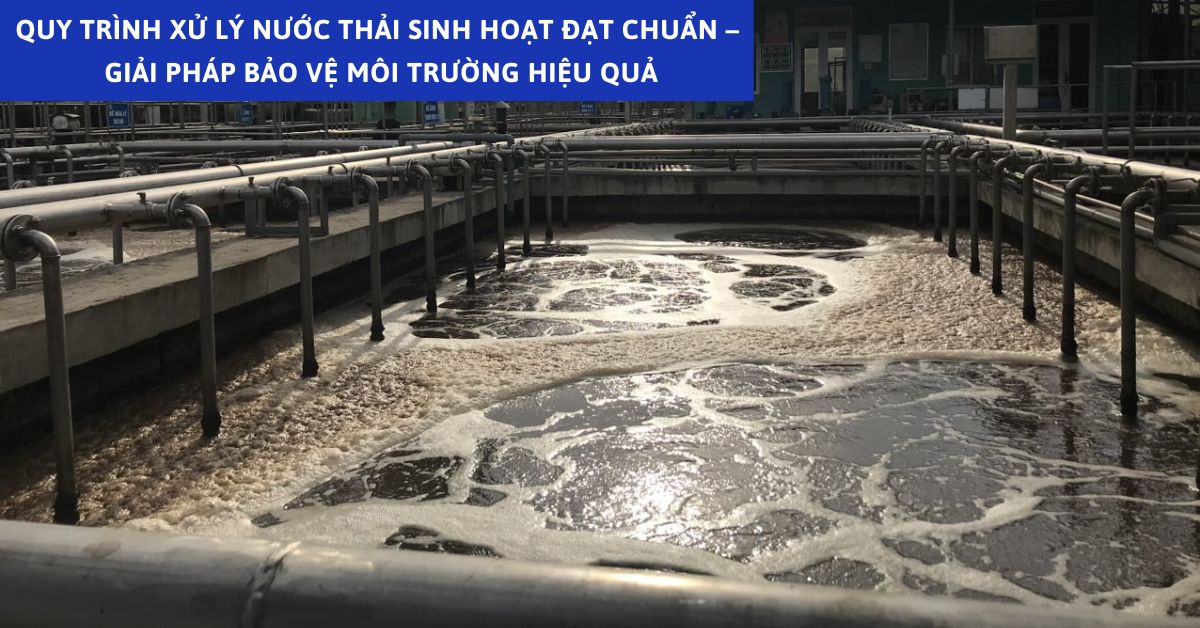 Quy Trình Xử Lý Nước Thải Sinh Hoạt Đạt Chuẩn – Giải Pháp Bảo Vệ Môi Trường Hiệu Quả