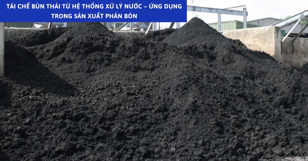 Tái Chế Bùn Thải Từ Hệ Thống Xử Lý Nước – Ứng Dụng Trong Sản Xuất Phân Bón