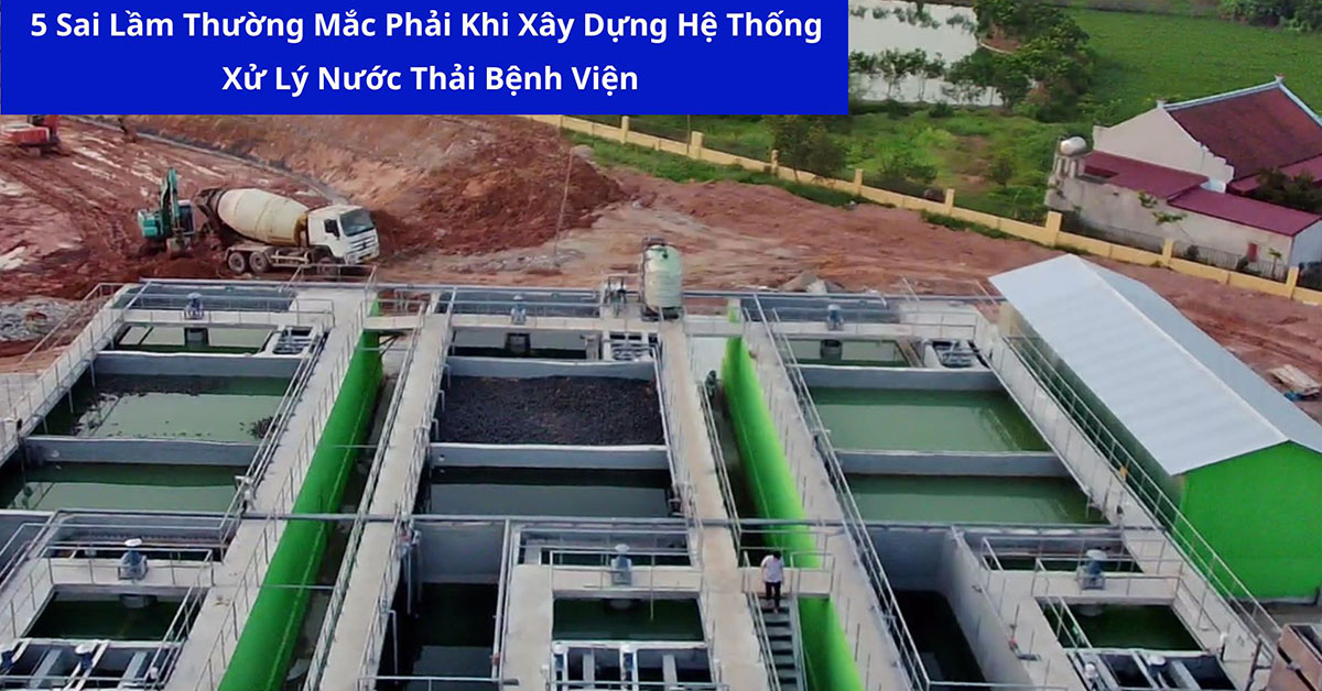 5 Sai Lầm Thường Mắc Phải Khi Xây Dựng Hệ Thống Xử Lý Nước Thải Bệnh Viện