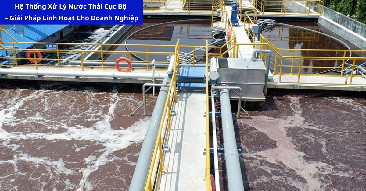 Hệ Thống Xử Lý Nước Thải Cục Bộ – Giải Pháp Linh Hoạt Cho Doanh Nghiệp