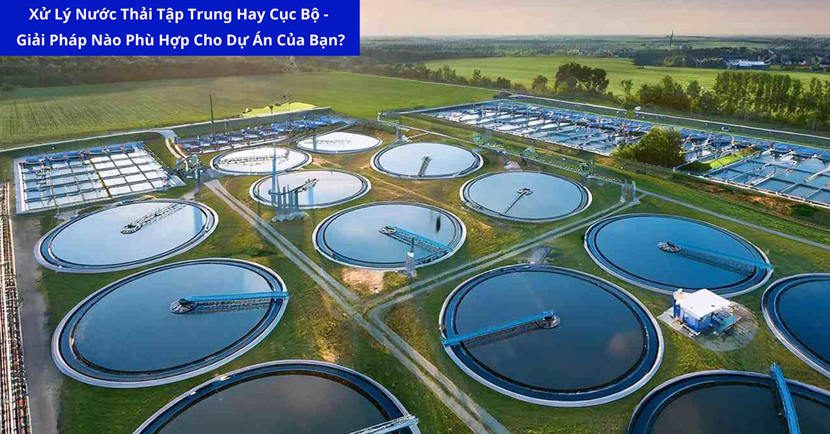 Xử Lý Nước Thải Tập Trung Hay Cục Bộ: Giải Pháp Nào Phù Hợp Cho Dự Án Của Bạn?