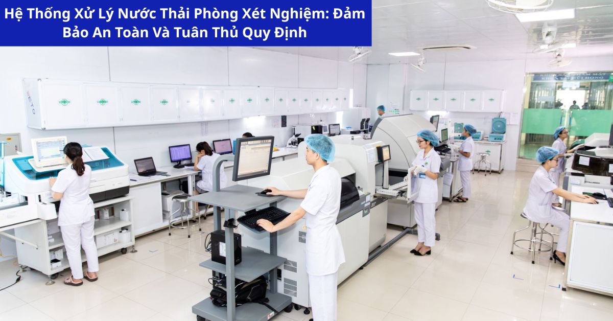 Hệ Thống Xử Lý Nước Thải Phòng Xét Nghiệm: Đảm Bảo An Toàn Và Tuân Thủ Quy Định