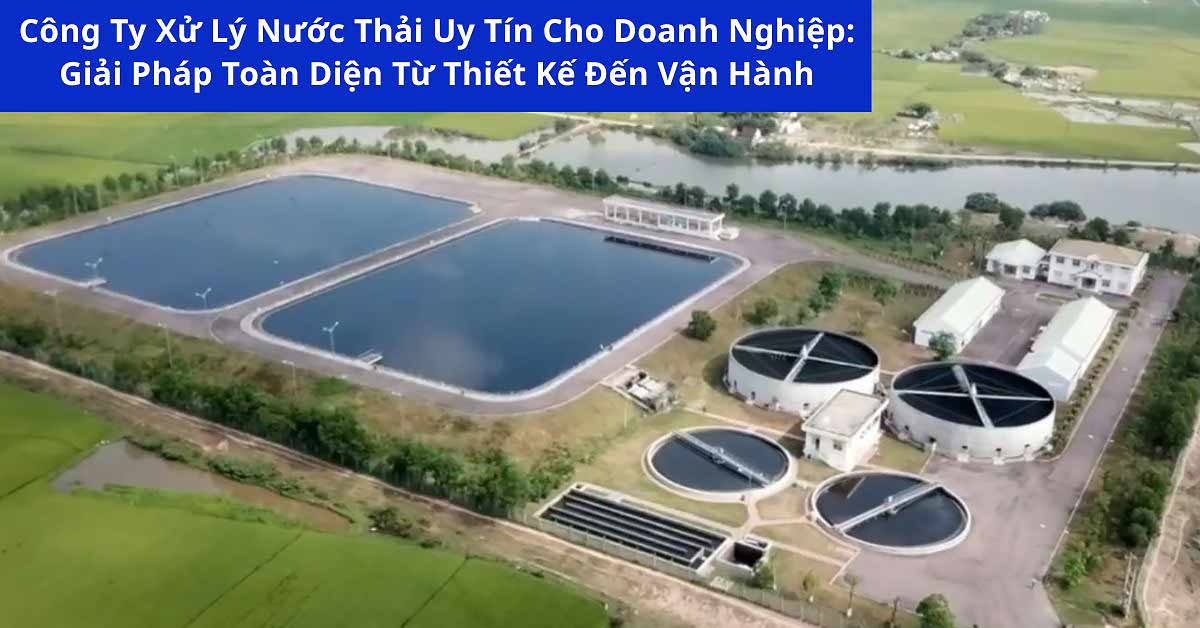 Công Ty Xử Lý Nước Thải Uy Tín Cho Doanh Nghiệp: Giải Pháp Toàn Diện Từ Thiết Kế Đến Vận Hành