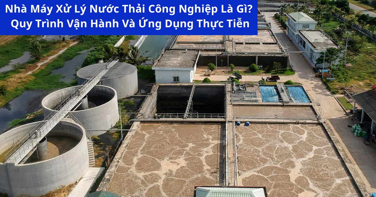Nhà Máy Xử Lý Nước Thải Công Nghiệp Là Gì? Quy Trình Vận Hành Và Ứng Dụng Thực Tiễn