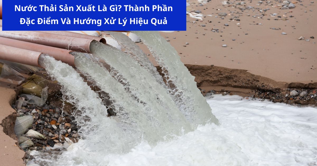 Nước Thải Sản Xuất Là Gì? Thành Phần, Đặc Điểm Và Hướng Xử Lý Hiệu Quả