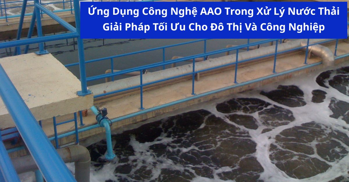 Ứng Dụng Công Nghệ AAO Trong Xử Lý Nước Thải: Giải Pháp Tối Ưu Cho Đô Thị Và Công Nghiệp