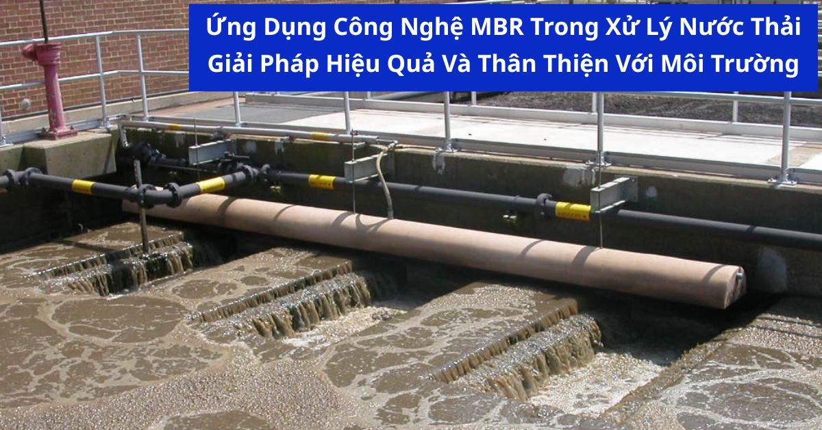 Ứng Dụng Công Nghệ MBR Trong Xử Lý Nước Thải: Giải Pháp Hiệu Quả Và Thân Thiện Với Môi Trường