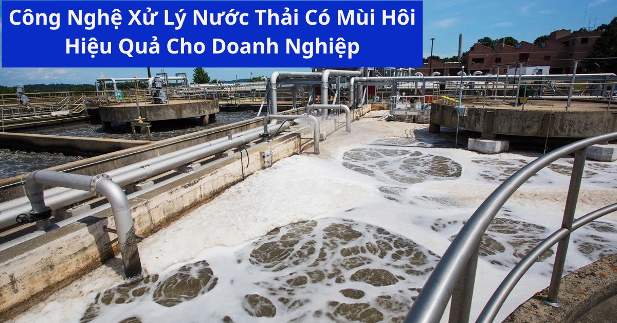 Công Nghệ Xử Lý Nước Thải Có Mùi Hôi Hiệu Quả Cho Doanh Nghiệp