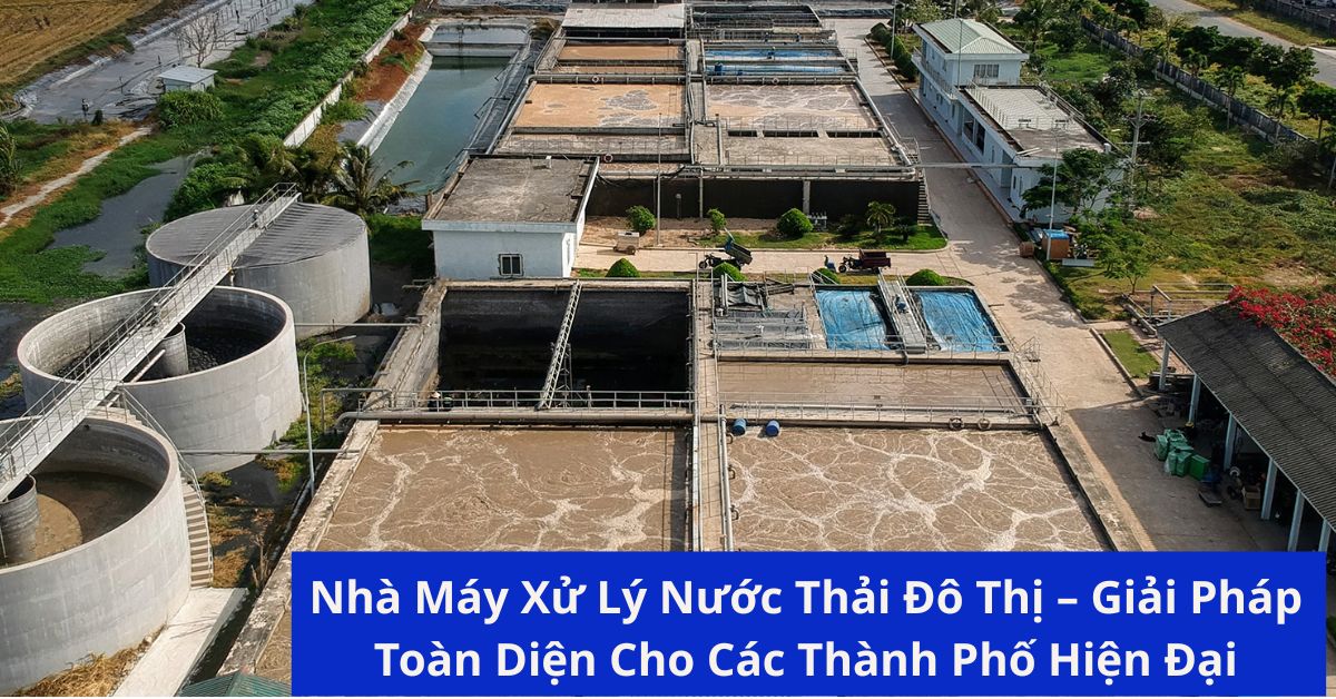 Nhà Máy Xử Lý Nước Thải Đô Thị – Giải Pháp Toàn Diện Cho Các Thành Phố Hiện Đại