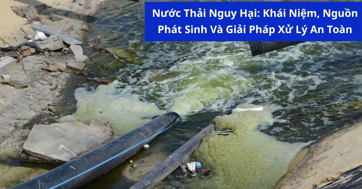 Nước Thải Nguy Hại: Khái Niệm, Nguồn Phát Sinh Và Giải Pháp Xử Lý An Toàn