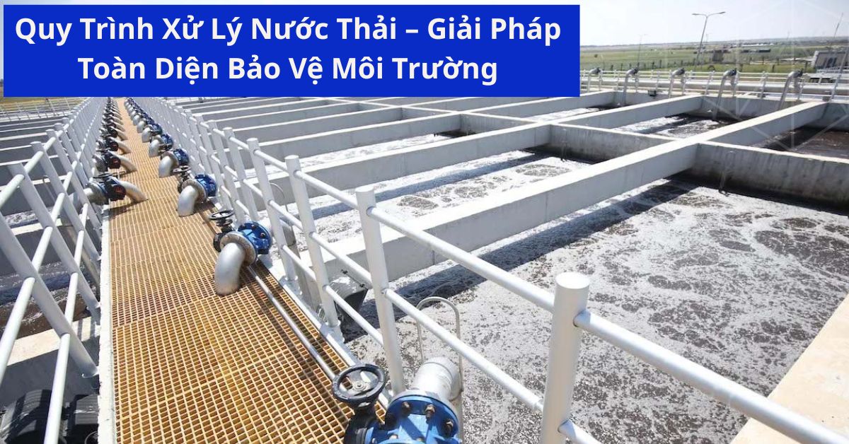 Quy Trình Xử Lý Nước Thải – Giải Pháp Toàn Diện Bảo Vệ Môi Trường