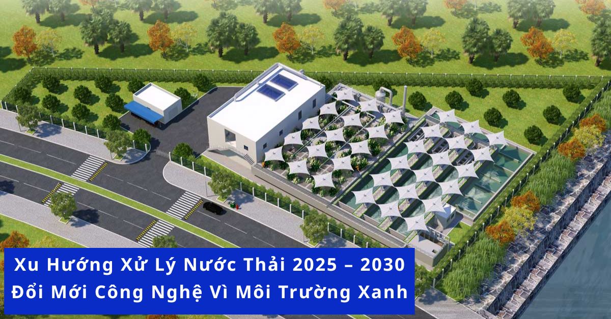 Xu Hướng Xử Lý Nước Thải 2025 – 2030: Đổi Mới Công Nghệ Vì Môi Trường Xanh