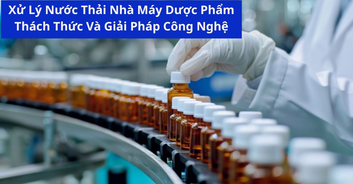 Xử Lý Nước Thải Nhà Máy Dược Phẩm: Thách Thức Và Giải Pháp Công Nghệ
