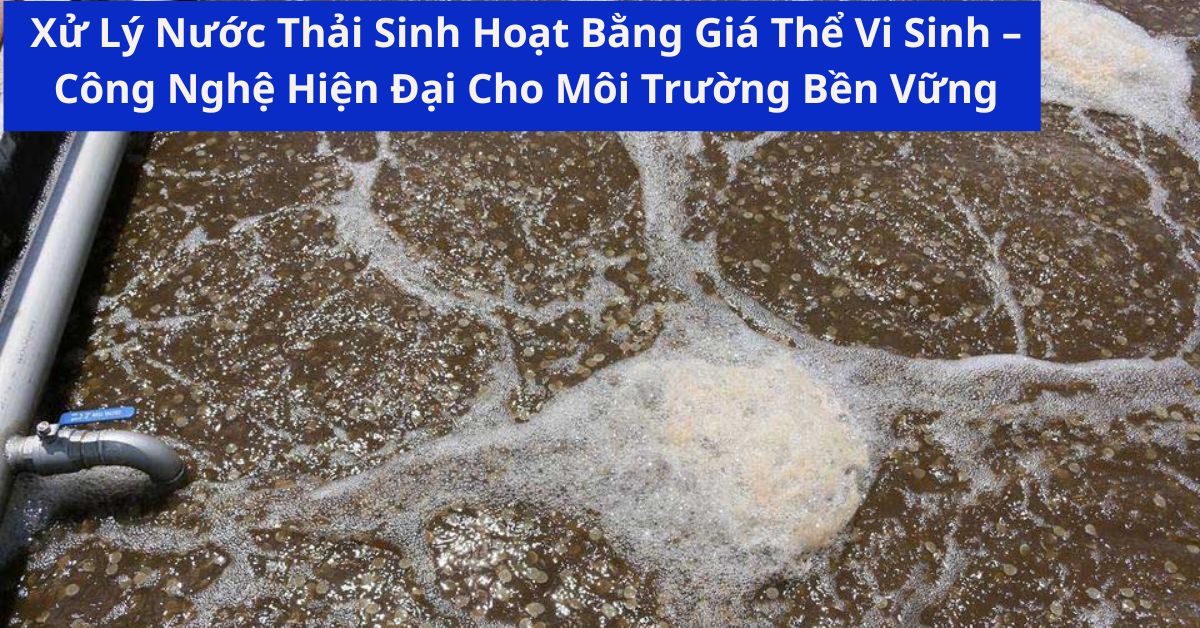 Xử Lý Nước Thải Sinh Hoạt Bằng Giá Thể Vi Sinh – Công Nghệ Hiện Đại Cho Môi Trường Bền Vững