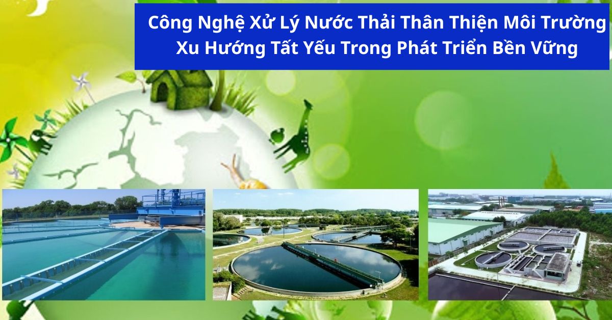 Công Nghệ Xử Lý Nước Thải Thân Thiện Môi Trường – Xu Hướng Tất Yếu Trong Phát Triển Bền Vững