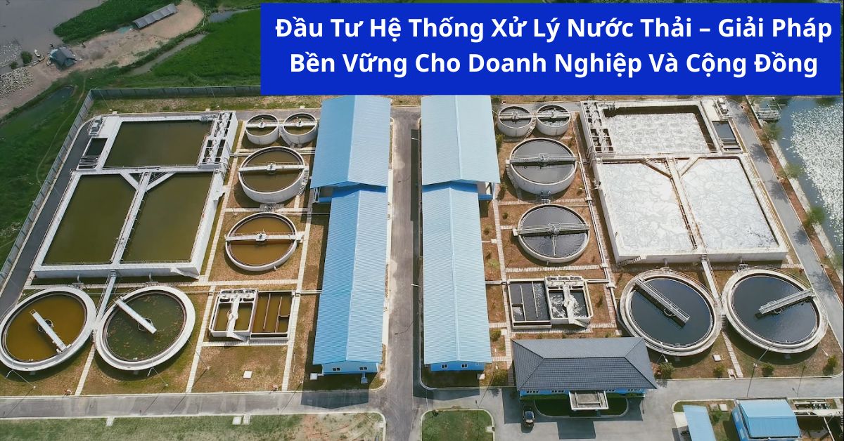 Đầu Tư Hệ Thống Xử Lý Nước Thải – Giải Pháp Bền Vững Cho Doanh Nghiệp Và Cộng Đồng