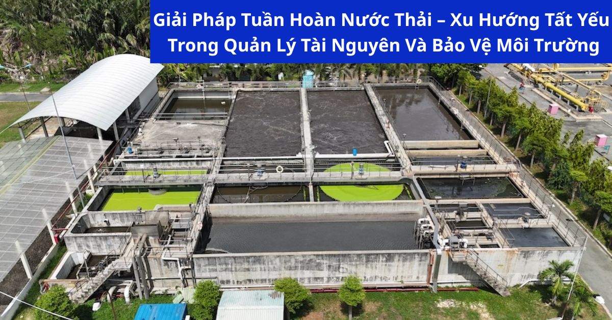 Giải Pháp Tuần Hoàn Nước Thải – Xu Hướng Tất Yếu Trong Quản Lý Tài Nguyên Và Bảo Vệ Môi Trường