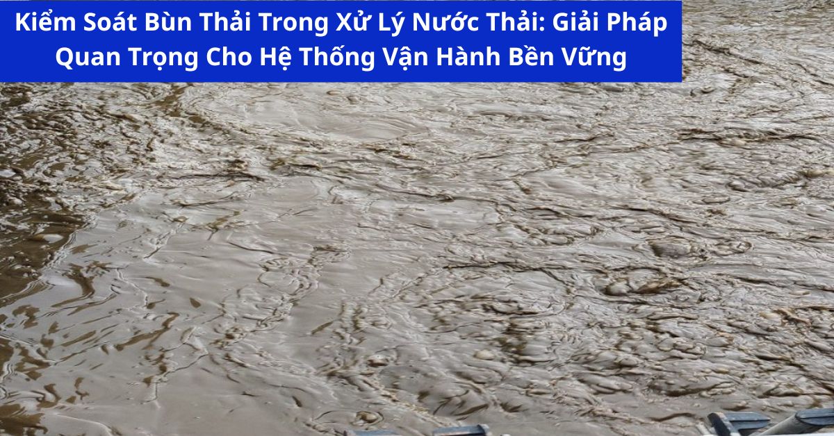 Kiểm Soát Bùn Thải Trong Xử Lý Nước Thải: Giải Pháp Quan Trọng Cho Hệ Thống Vận Hành Bền Vững