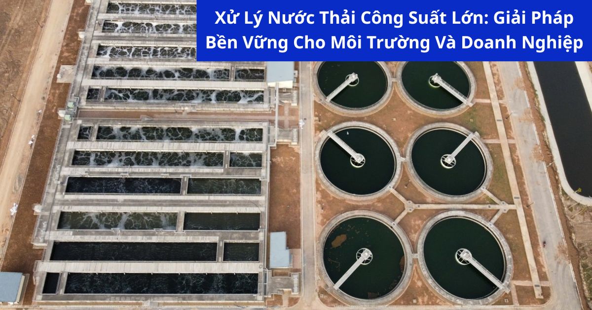 Xử Lý Nước Thải Công Suất Lớn: Giải Pháp Bền Vững Cho Môi Trường Và Doanh Nghiệp