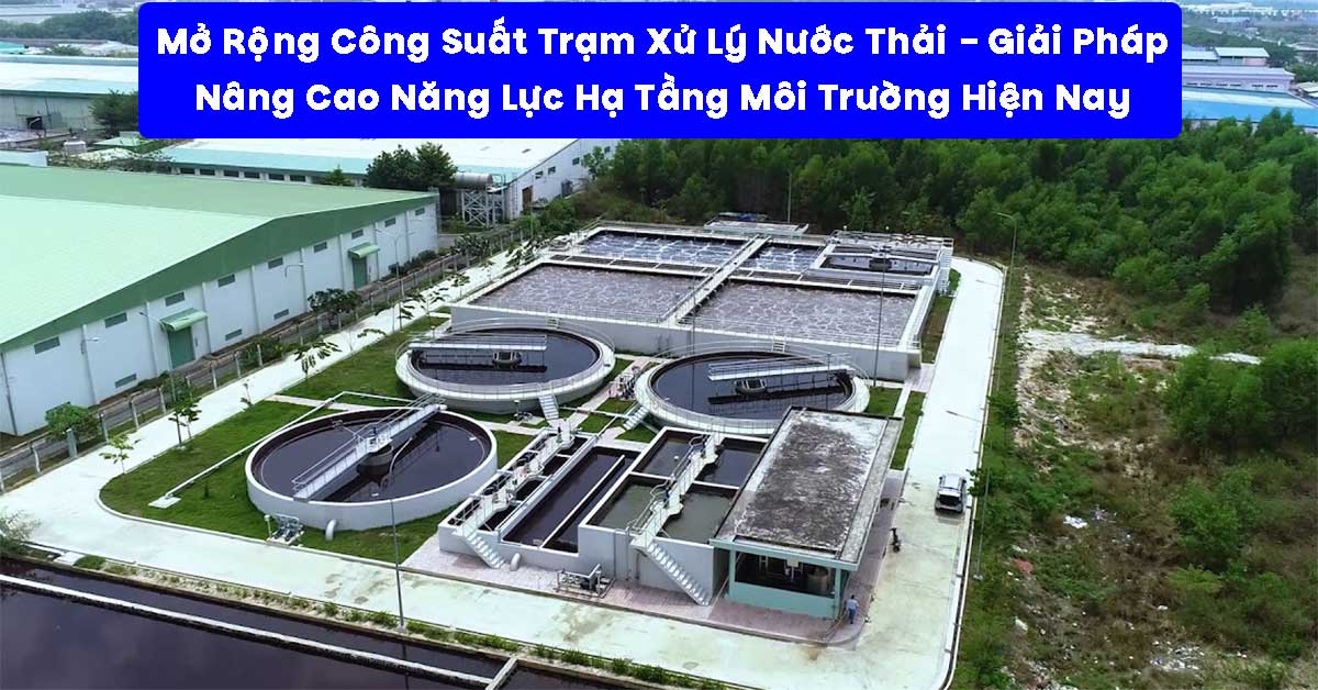 Mở Rộng Công Suất Trạm Xử Lý Nước Thải – Giải Pháp Nâng Cao Năng Lực Hạ Tầng Môi Trường Hiện Nay