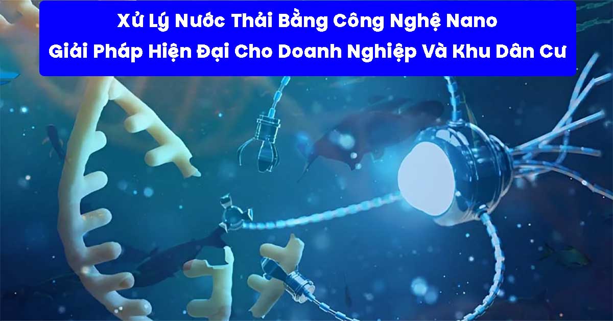 Xử Lý Nước Thải Bằng Công Nghệ Nano: Giải Pháp Hiện Đại Cho Doanh Nghiệp Và Khu Dân Cư