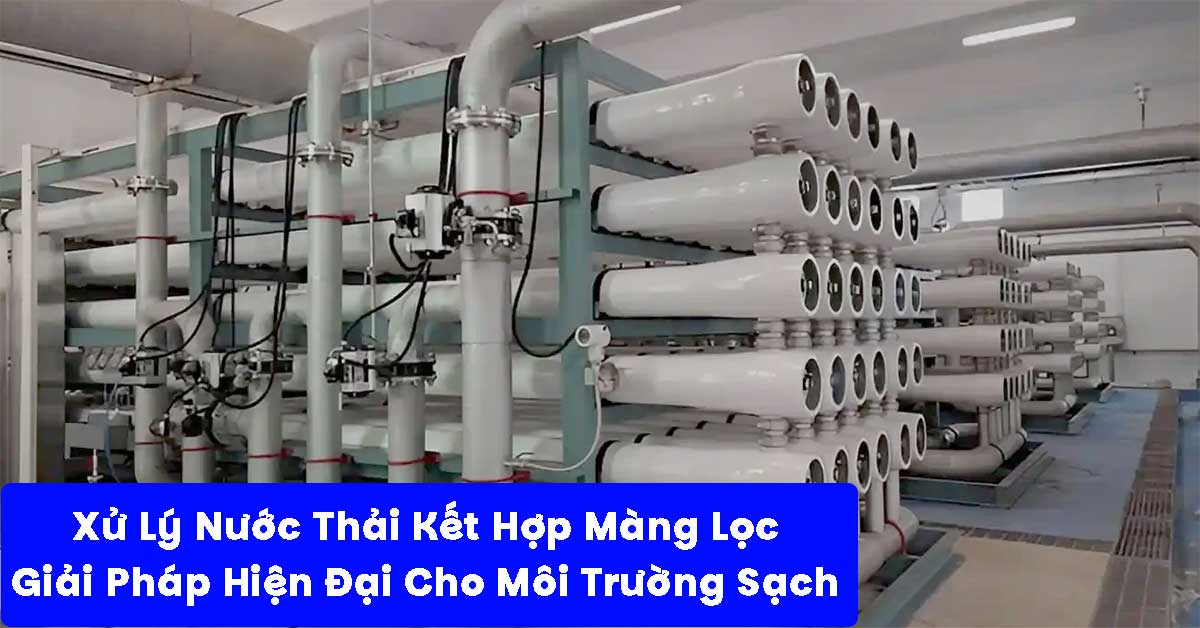 Xử Lý Nước Thải Kết Hợp Màng Lọc: Giải Pháp Hiện Đại Cho Môi Trường Sạch