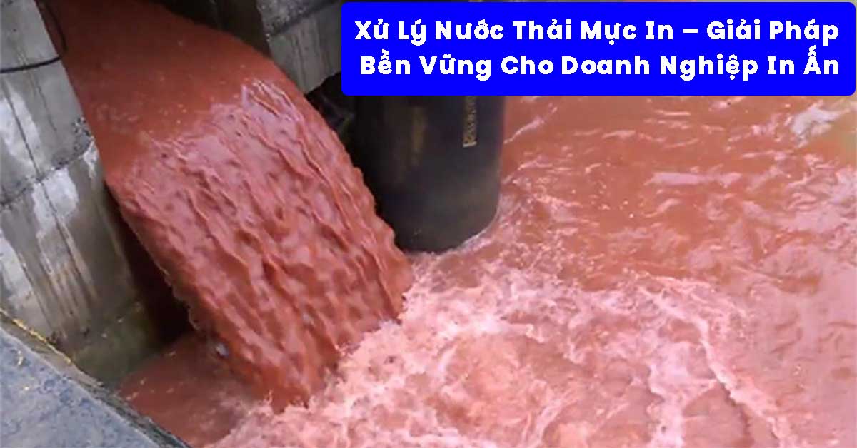 Xử Lý Nước Thải Mực In – Giải Pháp Kỹ Thuật Bền Vững Cho Doanh Nghiệp In Ấn