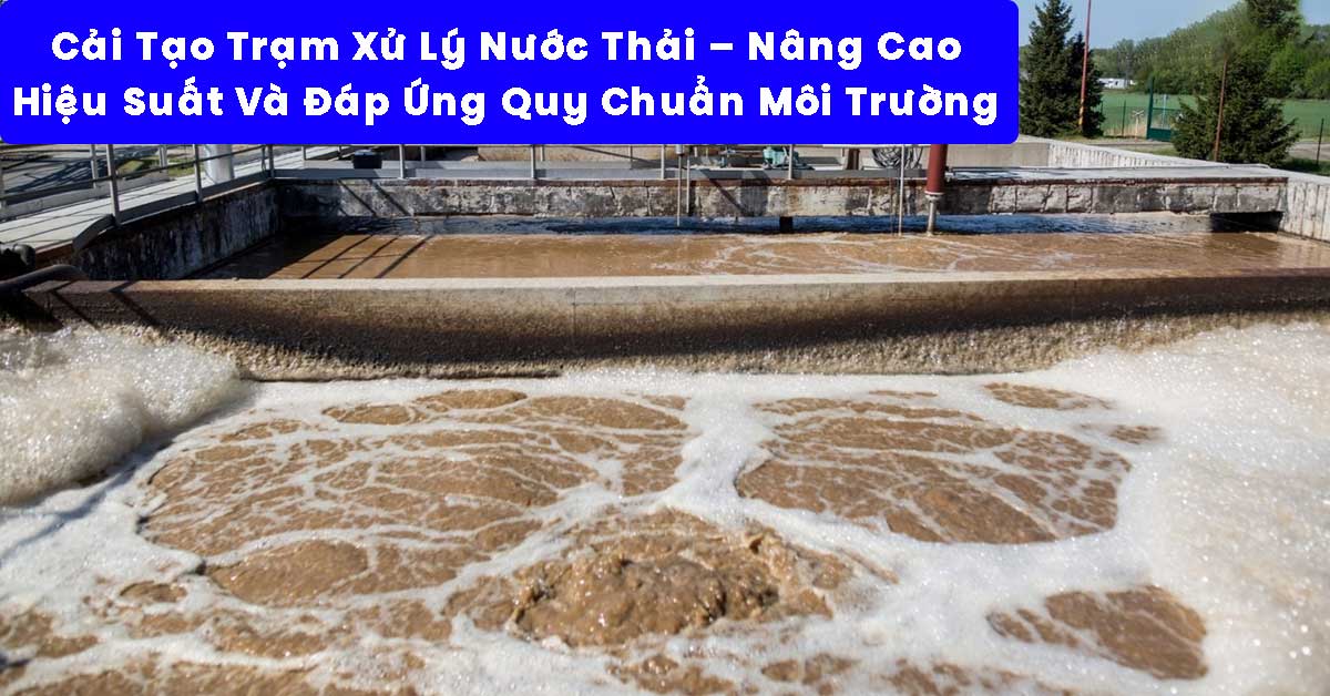 Cải Tạo Trạm Xử Lý Nước Thải – Giải Pháp Nâng Cao Hiệu Suất Và Đáp Ứng Quy Chuẩn Môi Trường