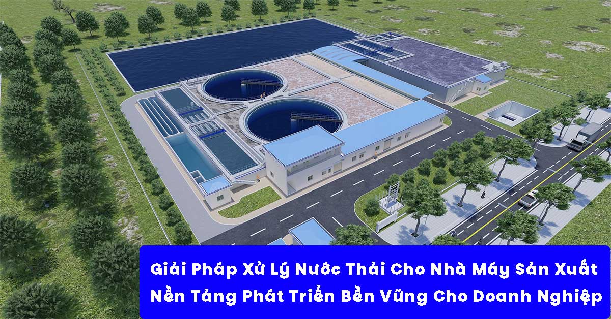 Giải Pháp Xử Lý Nước Thải Cho Nhà Máy Sản Xuất – Nền Tảng Phát Triển Bền Vững