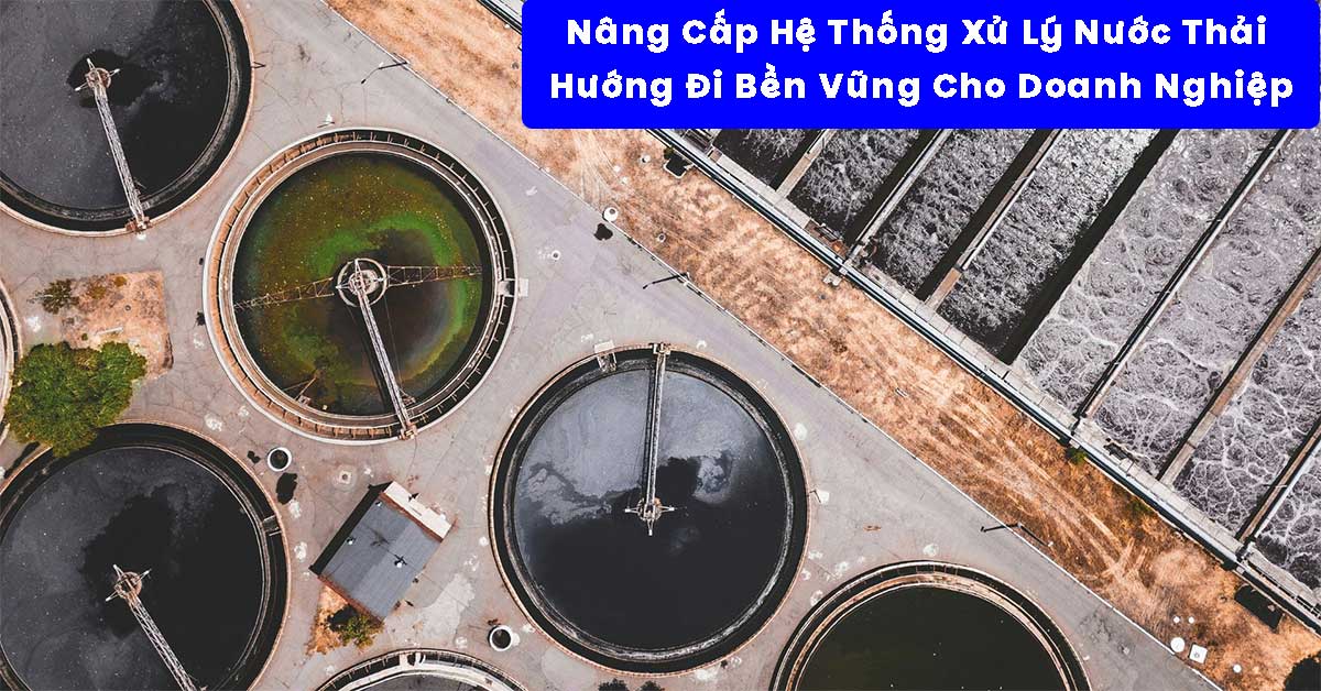 Nâng Cấp Hệ Thống Xử Lý Nước Thải – Hướng Đi Bền Vững Cho Doanh Nghiệp Thời Kỳ Mới