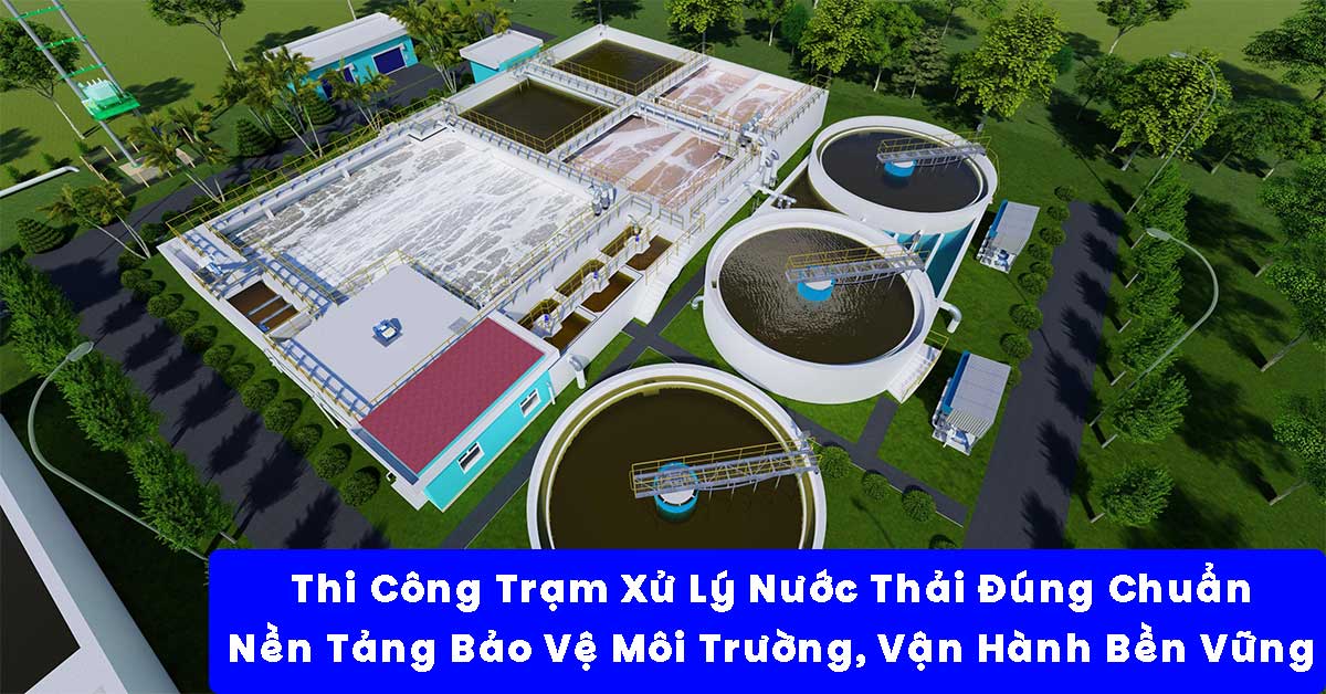 Thi Công Trạm Xử Lý Nước Thải Đúng Chuẩn – Nền Tảng Bảo Vệ Môi Trường Và Vận Hành Bền Vững
