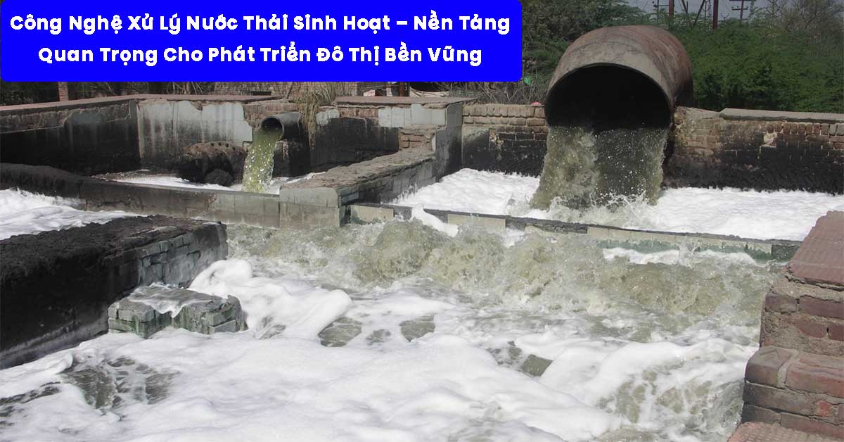 Công Nghệ Xử Lý Nước Thải Sinh Hoạt – Nền Tảng Quan Trọng Cho Phát Triển Đô Thị Bền Vững