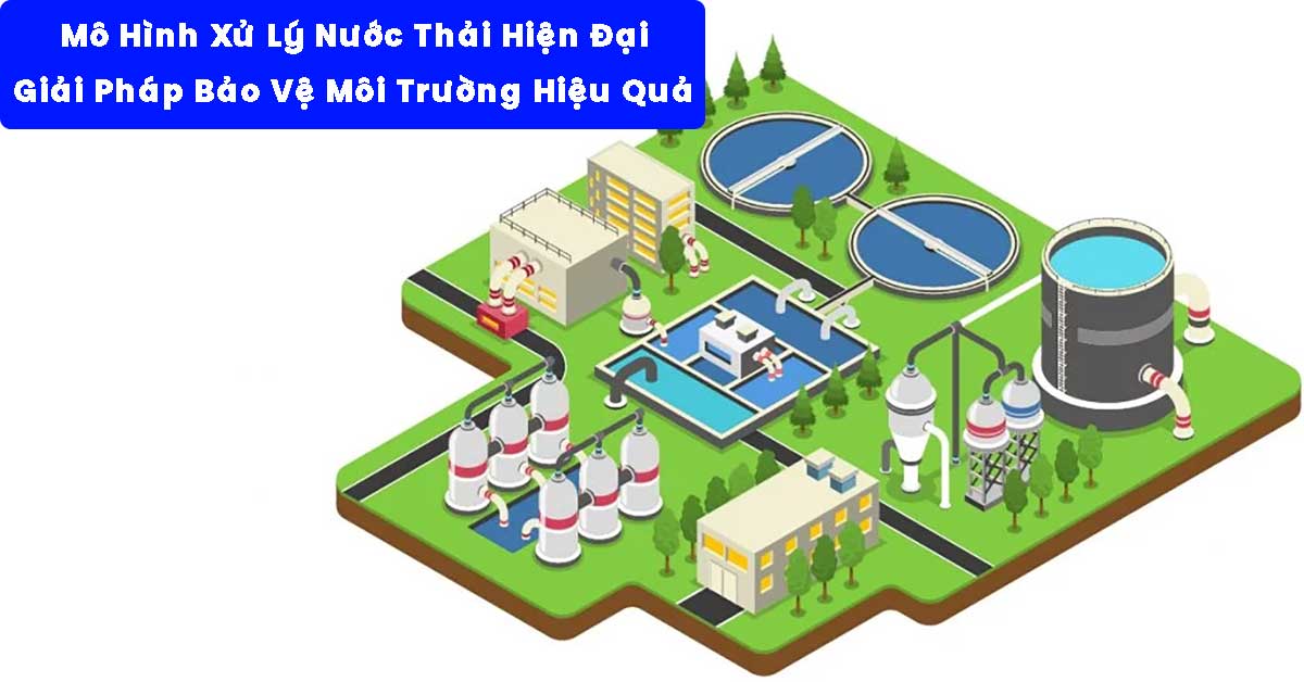 Mô Hình Xử Lý Nước Thải Hiện Đại – Giải Pháp Bảo Vệ Môi Trường Hiệu Quả