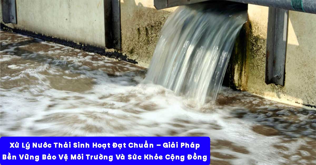 Xử Lý Nước Thải Sinh Hoạt Đạt Chuẩn – Giải Pháp Bền Vững Bảo Vệ Môi Trường Và Sức Khỏe Cộng Đồng