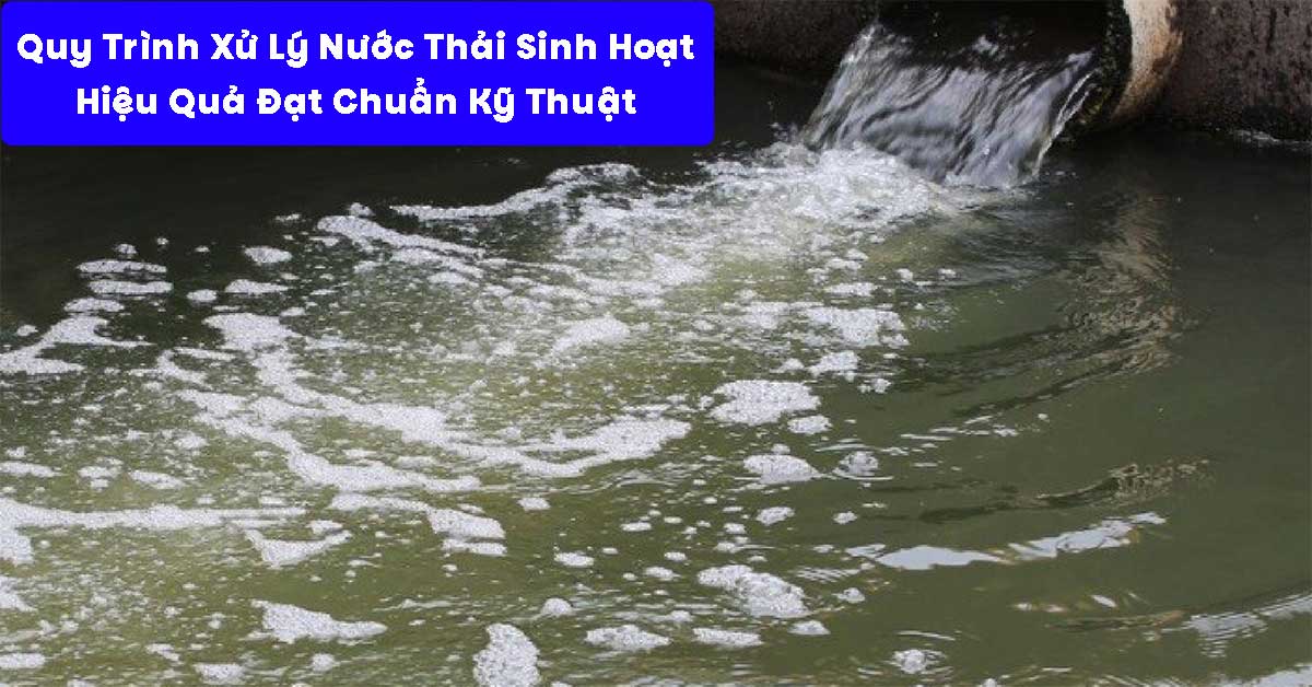 Quy Trình Xử Lý Nước Thải Sinh Hoạt Hiệu Quả Đạt Chuẩn Kỹ Thuật