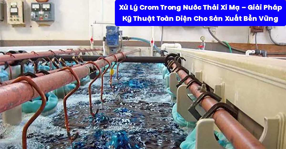 Xử Lý Crom Trong Nước Thải Xi Mạ – Giải Pháp Kỹ Thuật Toàn Diện Cho Sản Xuất Bền Vững