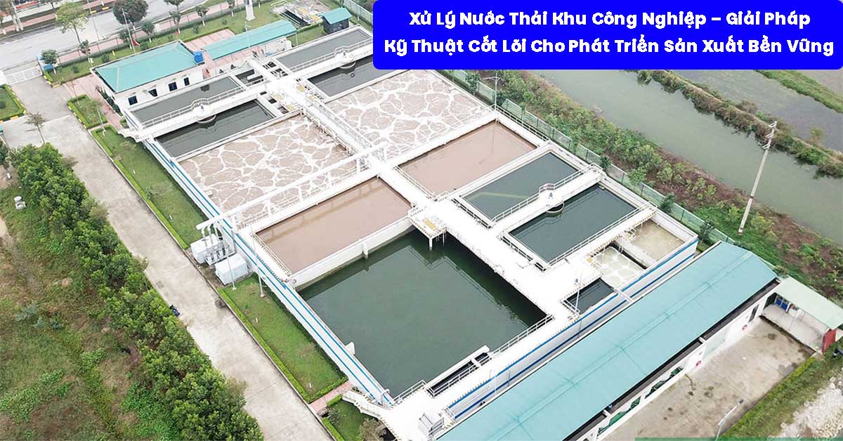 Xử Lý Nước Thải Khu Công Nghiệp – Giải Pháp Kỹ Thuật Cốt Lõi Cho Phát Triển Sản Xuất Bền Vững