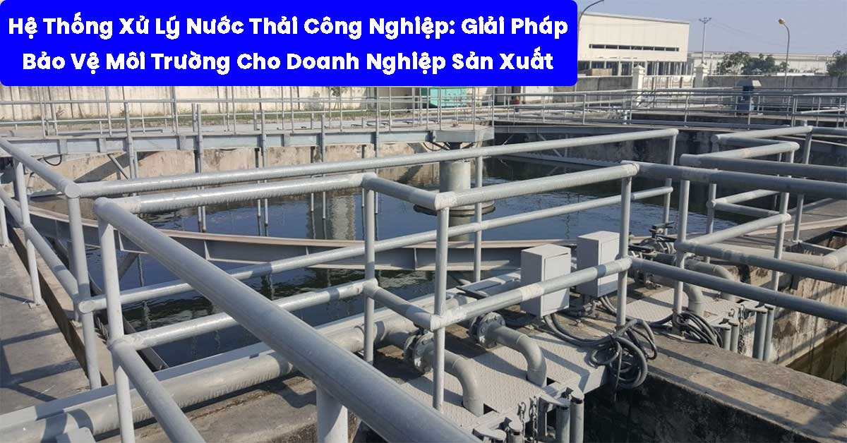 Hệ Thống Xử Lý Nước Thải Công Nghiệp: Giải Pháp Bảo Vệ Môi Trường Cho Doanh Nghiệp Sản Xuất