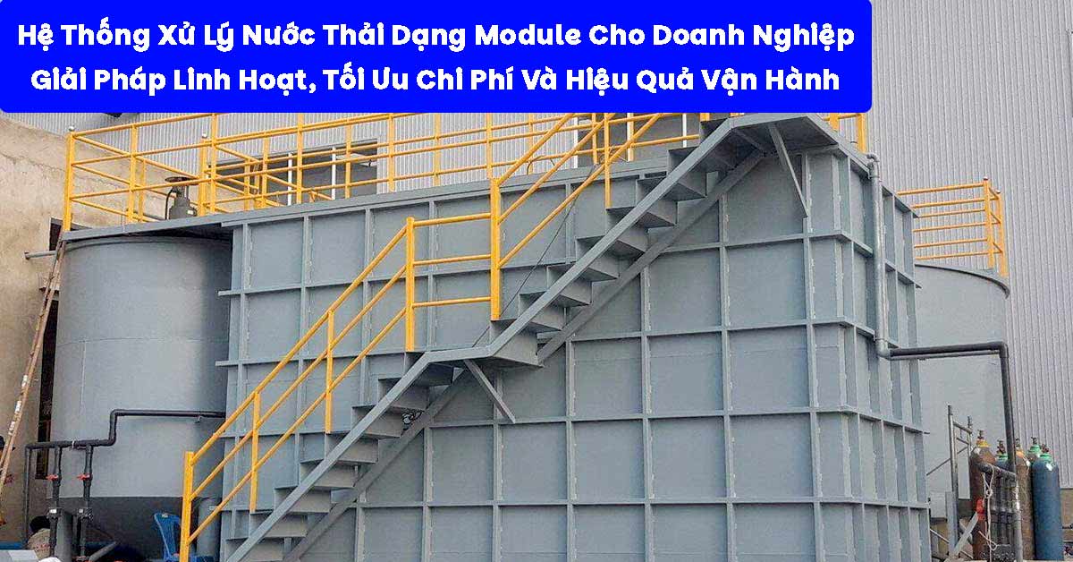 Hệ Thống Xử Lý Nước Thải Dạng Module Cho Doanh Nghiệp: Giải Pháp Linh Hoạt, Tối Ưu Chi Phí Và Hiệu Quả Vận Hành