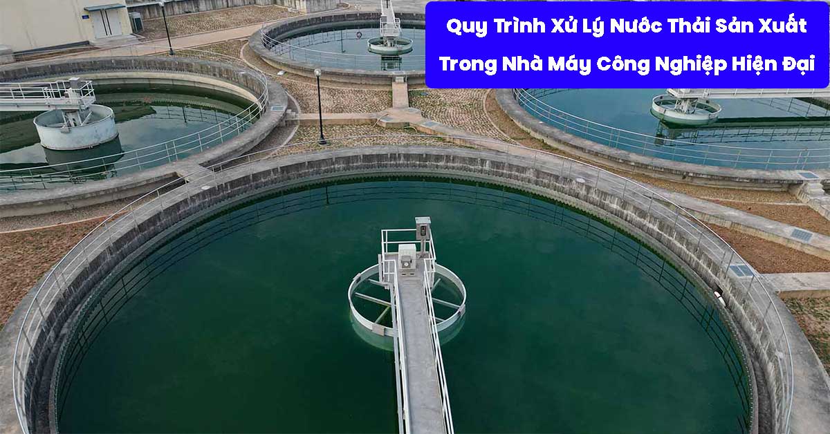 Quy Trình Xử Lý Nước Thải Sản Xuất Trong Nhà Máy Công Nghiệp Hiện Đại