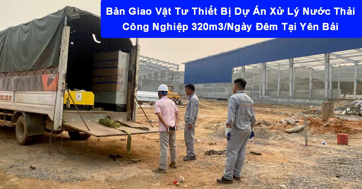 Bàn Giao Vật Tư Thiết Bị Dự Án Xử Lý Nước Thải Công Nghiệp 320m3/Ngày Đêm Tại Yên Bái
