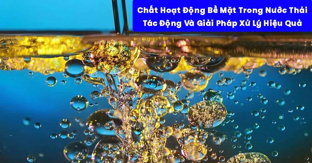 Chất Hoạt Động Bề Mặt Trong Nước Thải: Tác Động Và Giải Pháp Xử Lý Hiệu Quả
