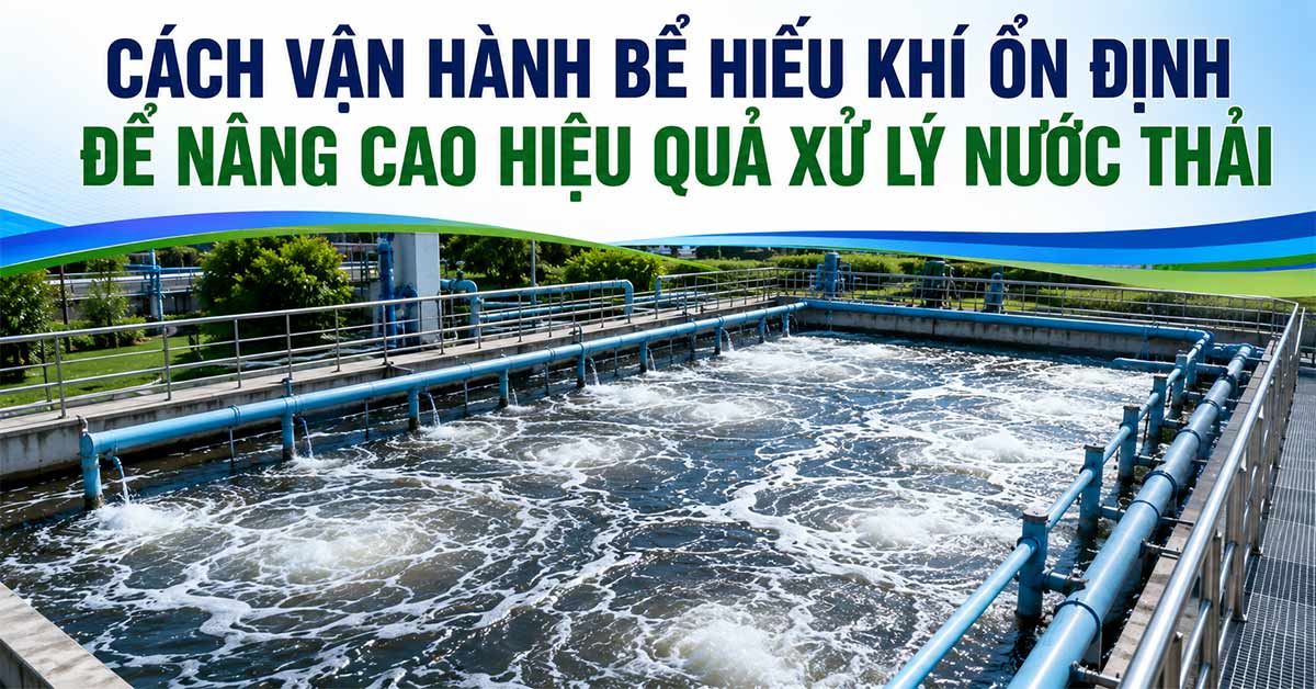 Cách Vận Hành Bể Hiếu Khí Ổn Định Để Nâng Cao Hiệu Quả Xử Lý Nước Thải