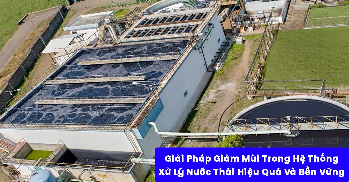 Giải Pháp Giảm Mùi Trong Hệ Thống Xử Lý Nước Thải Hiệu Quả Và Bền Vững