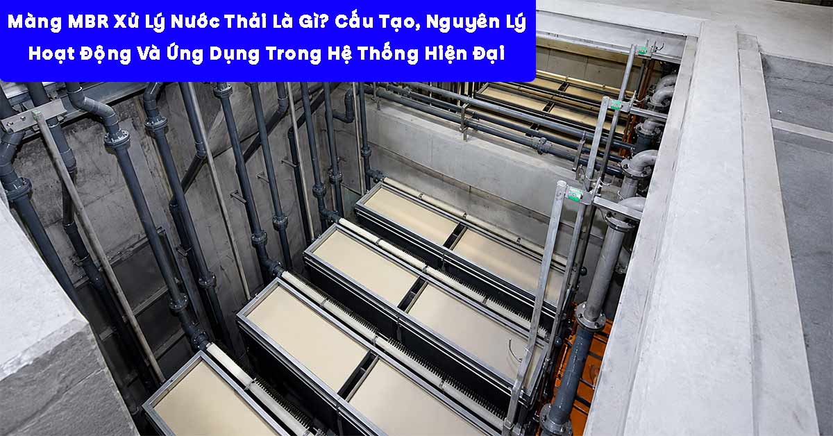 Màng MBR Xử Lý Nước Thải Là Gì? Cấu Tạo, Nguyên Lý Hoạt Động Và Ứng Dụng Trong Hệ Thống Hiện Đại