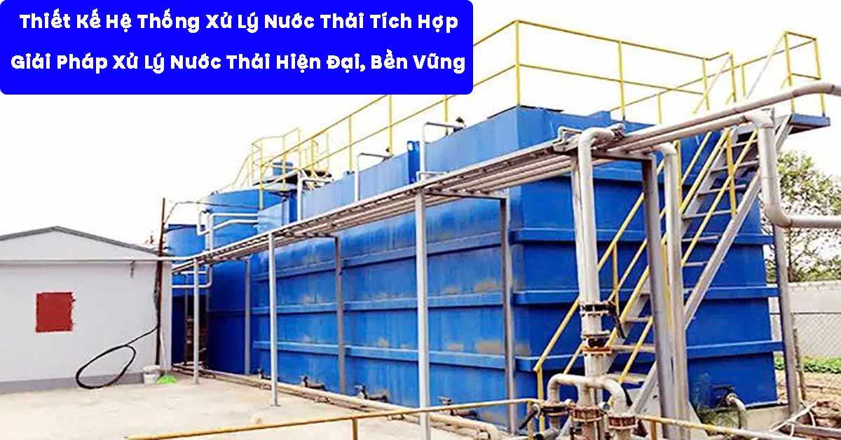 Thiết Kế Hệ Thống Xử Lý Nước Thải Tích Hợp - Giải Pháp Xử Lý Nước Thải Hiện Đại, Bền Vững