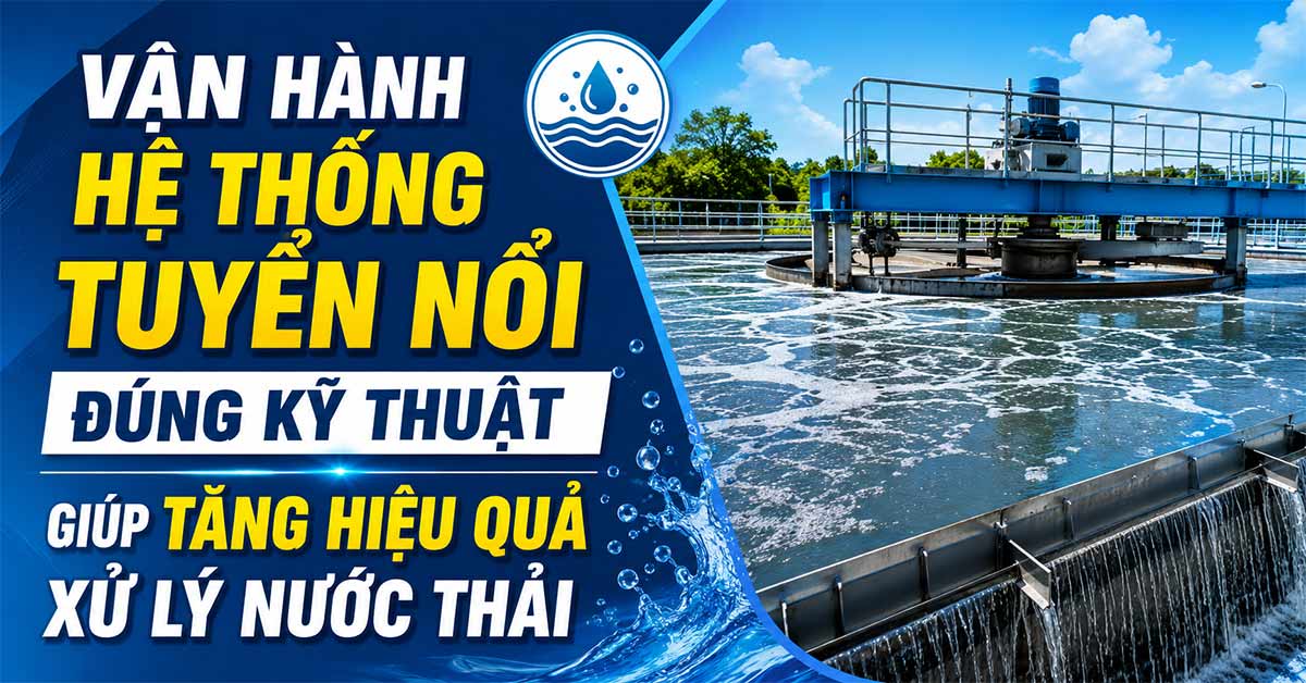 Vận Hành Hệ Thống Tuyển Nổi Đúng Kỹ Thuật Giúp Tăng Hiệu Quả Xử Lý Nước Thải