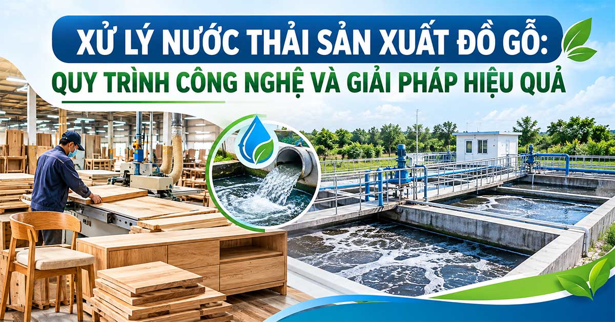 Xử Lý Nước Thải Sản Xuất Đồ Gỗ: Quy Trình Công Nghệ Và Giải Pháp Hiệu Quả